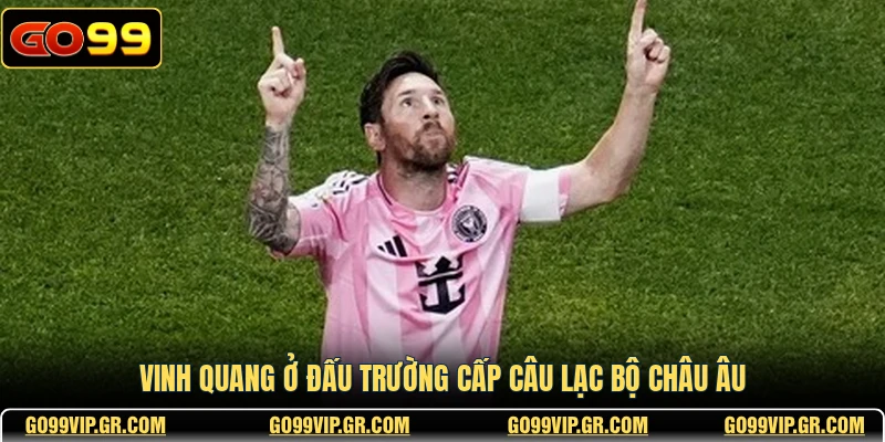 Lionel Messi - Những Cột Mốc Vĩ Đại Của Một Huyền Thoại 2026 Vinh quang ở đấu trường cấp câu lạc bộ châu Âu